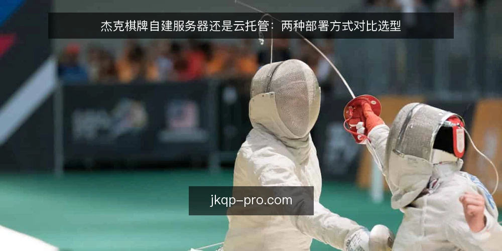 杰克棋牌自建服务器还是云托管：两种部署方式对比选型 — 选型前先明确评估维度 配图