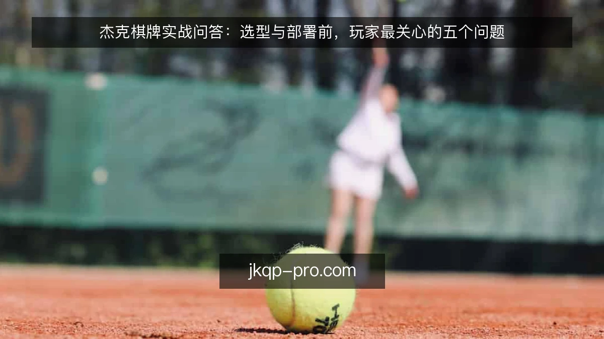 杰克棋牌实战问答：选型与部署前，玩家最关心的五个问题