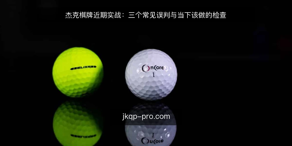 杰克棋牌近期实战：三个常见误判与当下该做的检查 — 近期实战中的三个常见误判 配图
